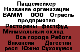 Пиццемейкер › Название организации ­ ВАММ  , ООО › Отрасль предприятия ­ Рестораны, фастфуд › Минимальный оклад ­ 18 000 - Все города Работа » Вакансии   . Дагестан респ.,Южно-Сухокумск г.